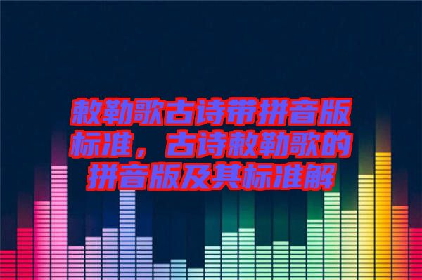 敕勒歌古詩帶拼音版標(biāo)準(zhǔn)，古詩敕勒歌的拼音版及其標(biāo)準(zhǔn)解