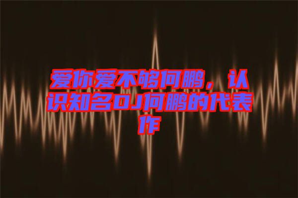 愛你愛不夠何鵬，認(rèn)識知名DJ何鵬的代表作