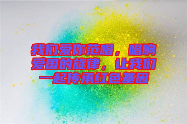 我們愛(ài)你范唱，唱響愛(ài)國(guó)的旋律，讓我們一起傳承紅色基因