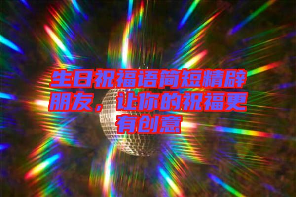生日祝福語(yǔ)簡(jiǎn)短精辟朋友，讓你的祝福更有創(chuàng)意