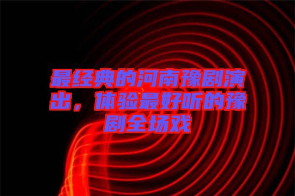 最經(jīng)典的河南豫劇演出，體驗最好聽的豫劇全場戲