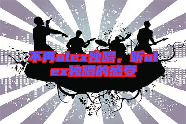 不再alex獨(dú)唱，聽alex獨(dú)唱的感受