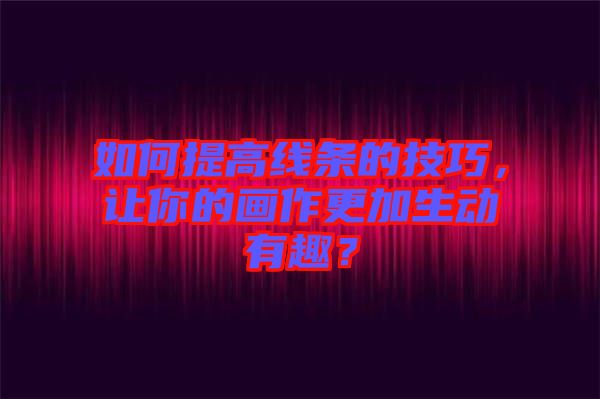 如何提高線條的技巧，讓你的畫作更加生動有趣？
