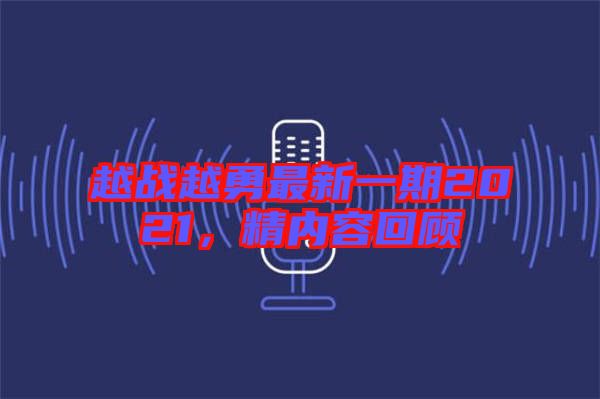 越戰(zhàn)越勇最新一期2021，精內(nèi)容回顧