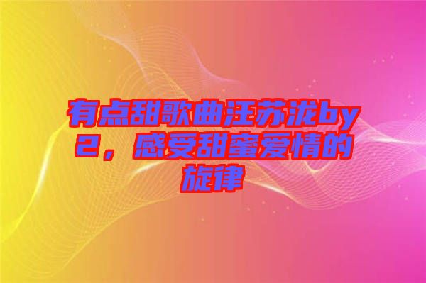 有點(diǎn)甜歌曲汪蘇瀧by2，感受甜蜜愛(ài)情的旋律