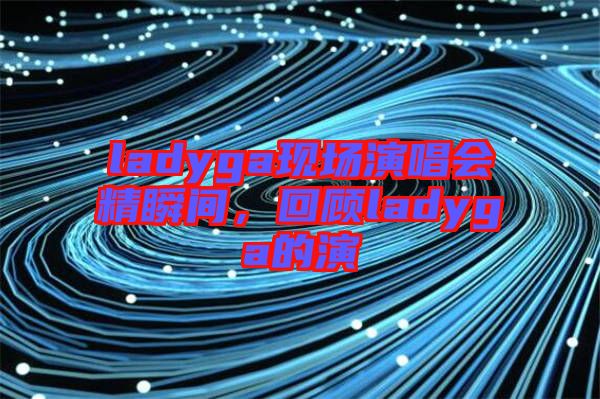 ladyga現(xiàn)場演唱會精瞬間，回顧ladyga的演