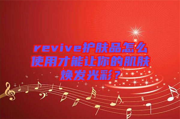 revive護(hù)膚品怎么使用才能讓你的肌膚煥發(fā)光彩？