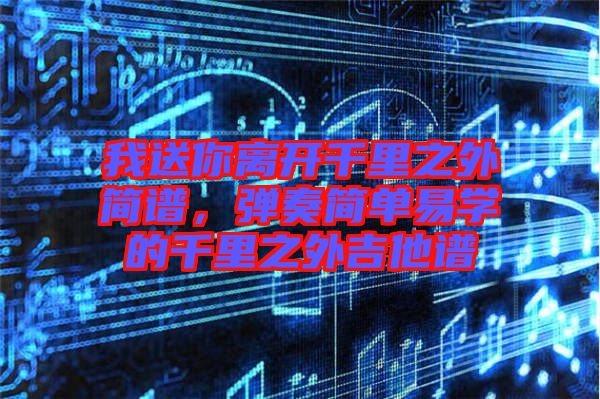 我送你離開千里之外簡譜，彈奏簡單易學的千里之外吉他譜