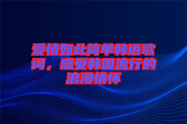 愛情如此簡單韓語歌詞，感受韓國流行的浪漫情懷