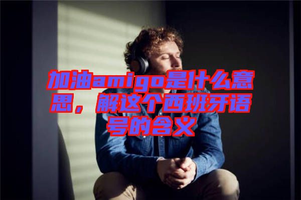 加油amigo是什么意思，解這個(gè)西班牙語(yǔ)號(hào)的含義