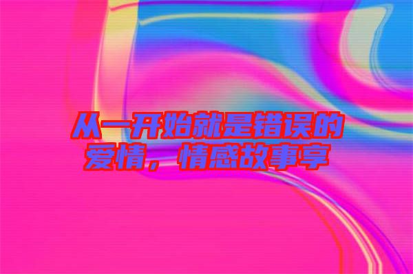 從一開始就是錯誤的愛情，情感故事享