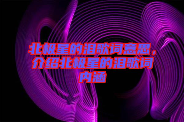 北極星的淚歌詞意思，介紹北極星的淚歌詞內(nèi)涵