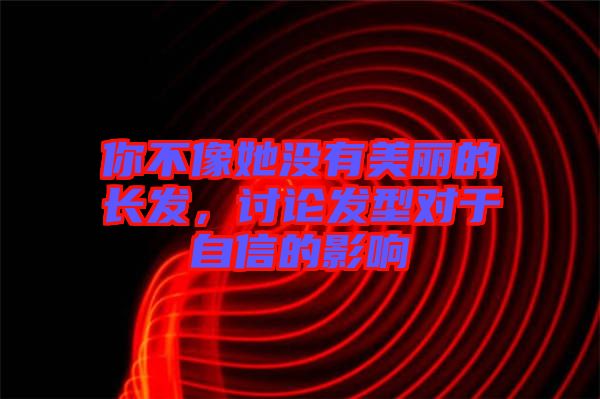 你不像她沒(méi)有美麗的長(zhǎng)發(fā)，討論發(fā)型對(duì)于自信的影響