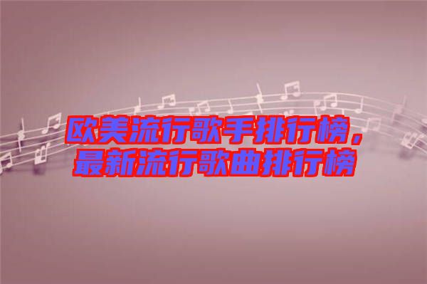 歐美流行歌手排行榜，最新流行歌曲排行榜