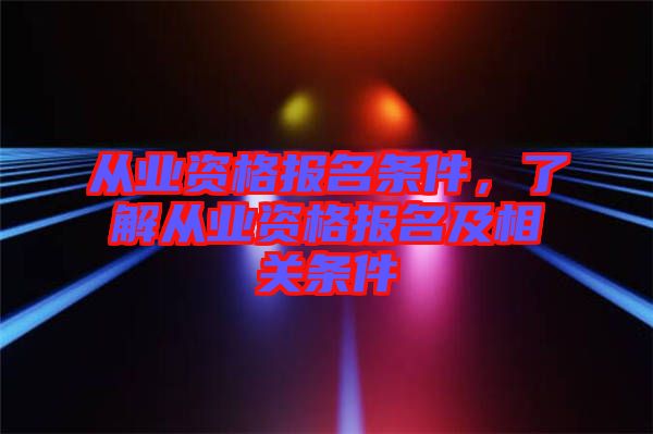從業(yè)資格報名條件，了解從業(yè)資格報名及相關條件