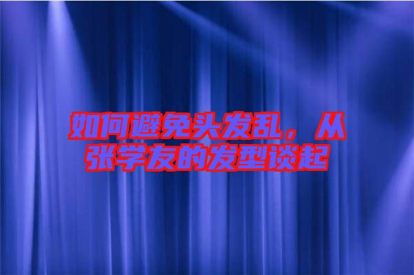 如何避免頭發(fā)亂，從張學(xué)友的發(fā)型談起
