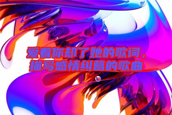 愛著你卻了她的歌詞，描寫感情糾葛的歌曲