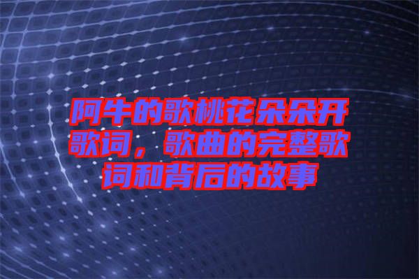 阿牛的歌桃花朵朵開歌詞，歌曲的完整歌詞和背后的故事