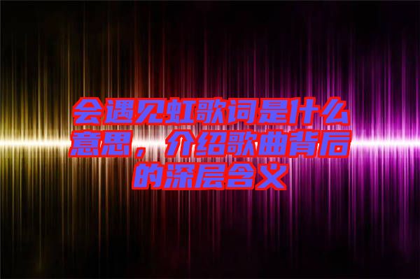 會遇見虹歌詞是什么意思，介紹歌曲背后的深層含義