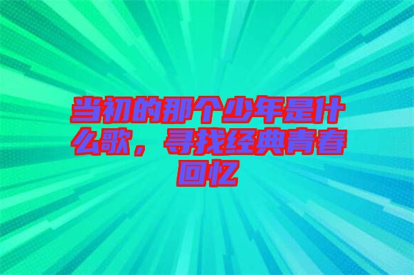 當(dāng)初的那個少年是什么歌，尋找經(jīng)典青春回憶