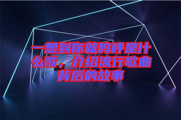一想到你就嗚呼是什么歌，介紹流行歌曲背后的故事