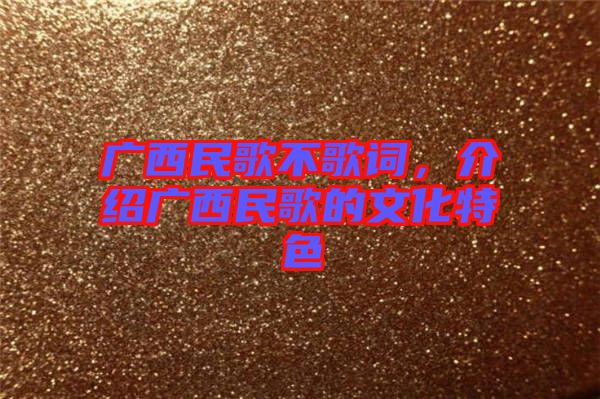 廣西民歌不歌詞，介紹廣西民歌的文化特色