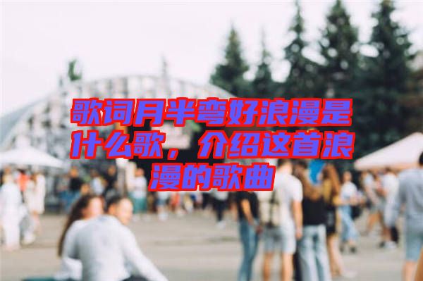 歌詞月半彎好浪漫是什么歌，介紹這首浪漫的歌曲
