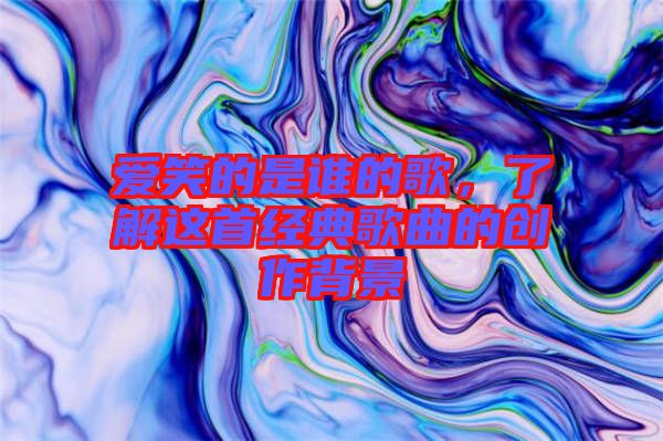 愛笑的是誰的歌，了解這首經(jīng)典歌曲的創(chuàng)作背景