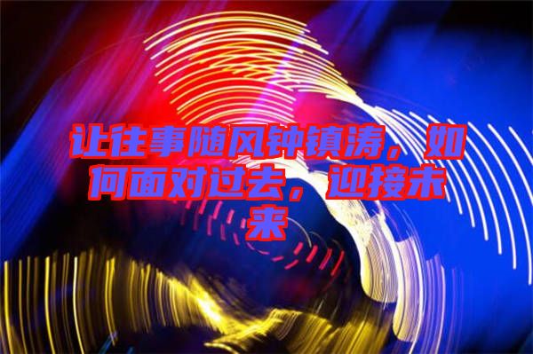 讓往事隨風(fēng)鐘鎮(zhèn)濤，如何面對過去，迎接未來