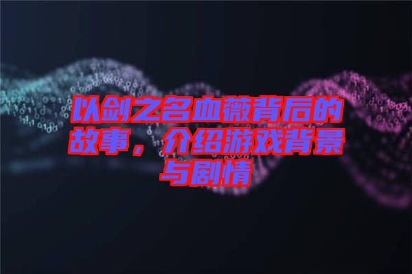 以劍之名血薇背后的故事，介紹游戲背景與劇情