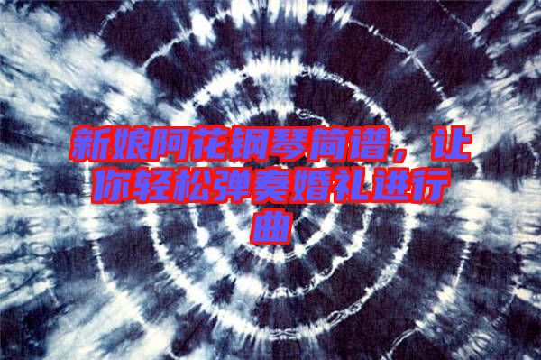 新娘阿花鋼琴簡譜，讓你輕松彈奏婚禮進(jìn)行曲