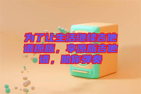 為了讓生活繼續(xù)吉他譜原版，享原版吉他譜，助你彈奏