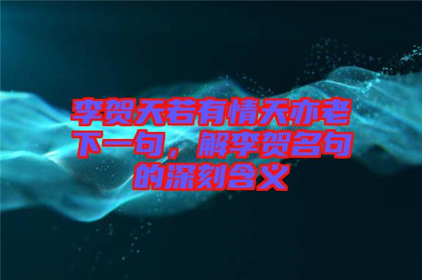 李賀天若有情天亦老下一句，解李賀名句的深刻含義