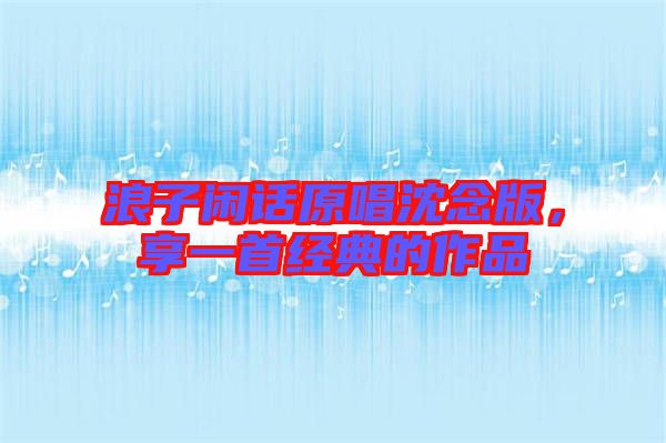 浪子閑話原唱沈念版，享一首經(jīng)典的作品