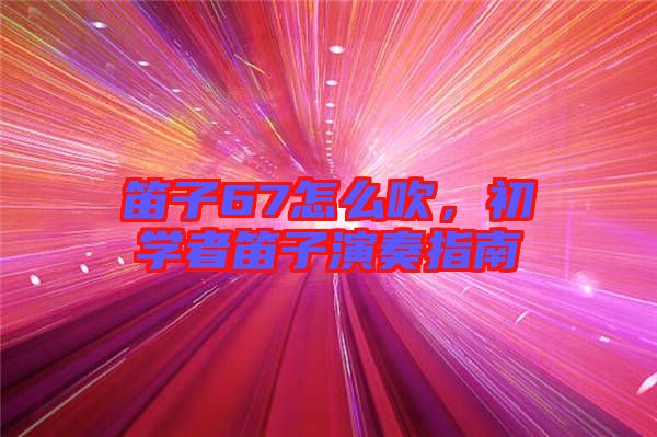 笛子67怎么吹，初學者笛子演奏指南