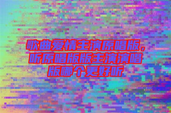 歌曲愛情主演原唱版，聽原唱版版主演演唱版哪個更好聽