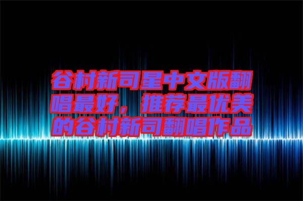 谷村新司星中文版翻唱最好，推薦最優(yōu)美的谷村新司翻唱作品