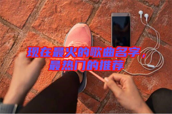 現(xiàn)在最火的歌曲名字，最熱門的推薦