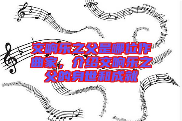 交響樂之父是哪位作曲家，介紹交響樂之父的身世和成就