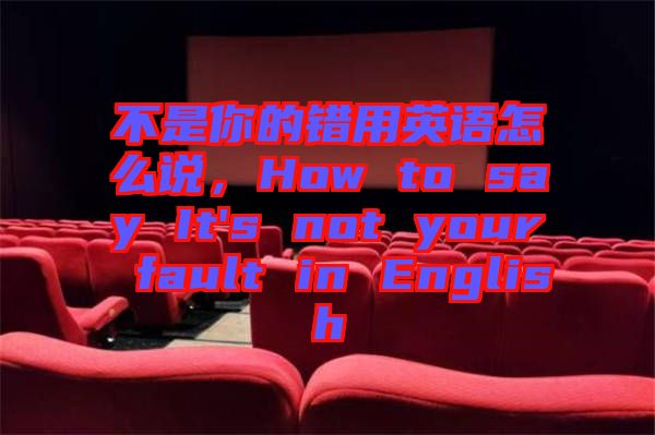 不是你的錯用英語怎么說，How to say It's not your fault in English