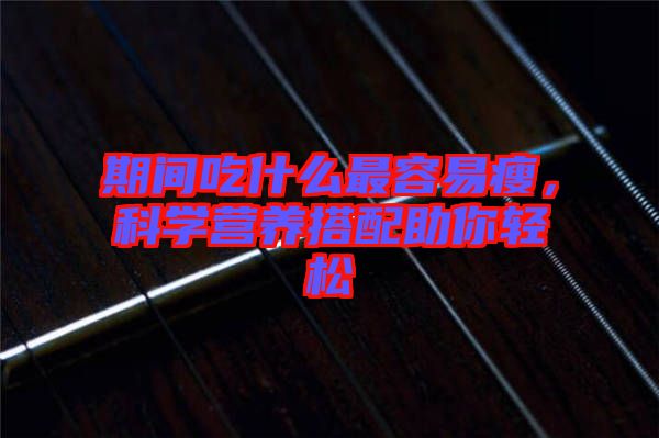 期間吃什么最容易瘦，科學(xué)營養(yǎng)搭配助你輕松