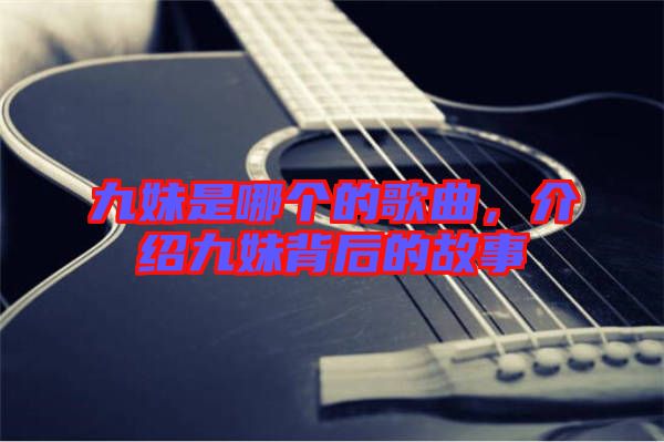 九妹是哪個的歌曲，介紹九妹背后的故事