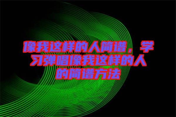 像我這樣的人簡(jiǎn)譜，學(xué)習(xí)彈唱像我這樣的人的簡(jiǎn)譜方法