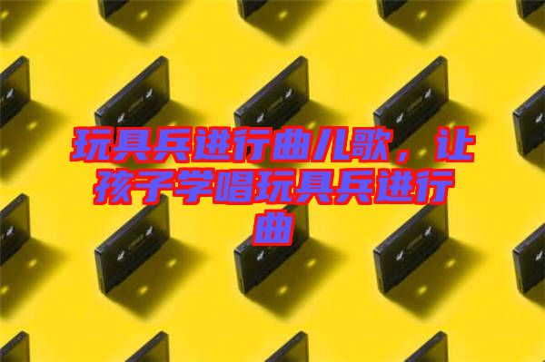 玩具兵進(jìn)行曲兒歌，讓孩子學(xué)唱玩具兵進(jìn)行曲