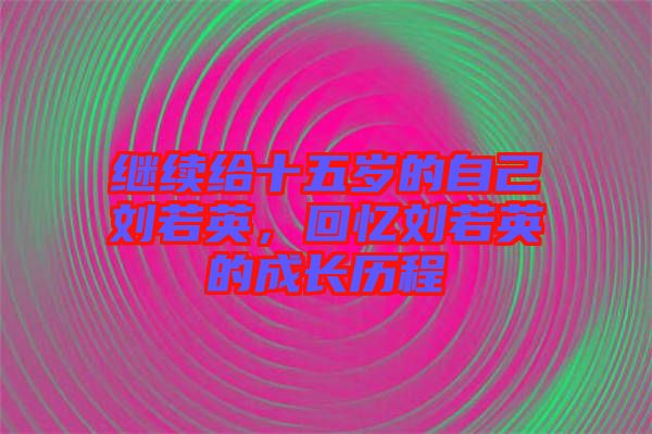 繼續(xù)給十五歲的自己劉若英，回憶劉若英的成長(zhǎng)歷程