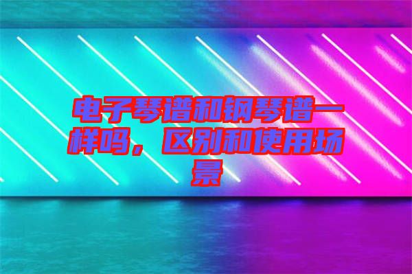 電子琴譜和鋼琴譜一樣嗎，區(qū)別和使用場(chǎng)景
