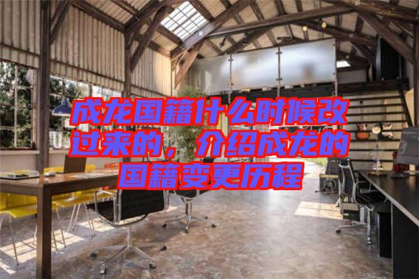 成龍國籍什么時候改過來的，介紹成龍的國籍變更歷程