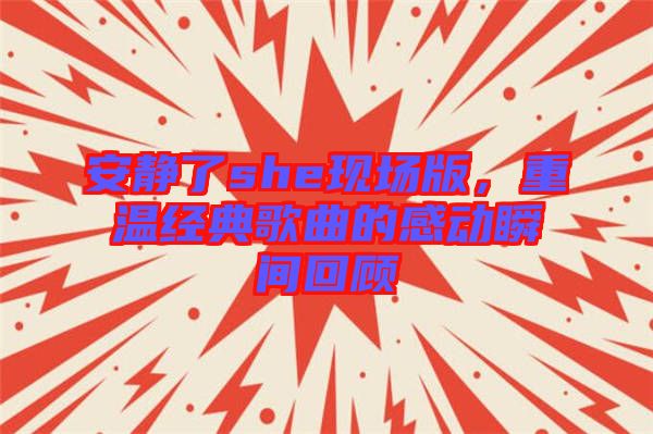 安靜了she現(xiàn)場版，重溫經(jīng)典歌曲的感動瞬間回顧