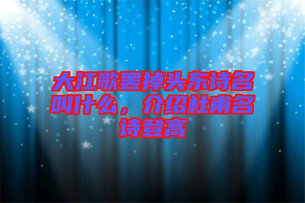 大江歌罷掉頭東詩名叫什么，介紹杜甫名詩登高