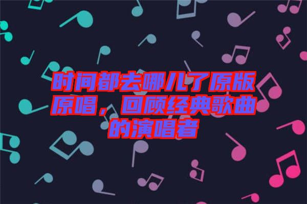 時間都去哪兒了原版原唱，回顧經(jīng)典歌曲的演唱者